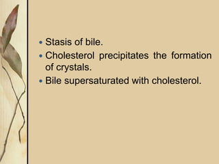  Stasis of bile.
 Cholesterol precipitates the formation
of crystals.
 Bile supersaturated with cholesterol.
 