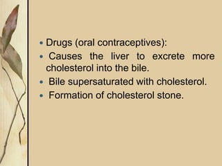  Drugs (oral contraceptives):
 Causes the liver to excrete more
cholesterol into the bile.
 Bile supersaturated with cholesterol.
 Formation of cholesterol stone.
 