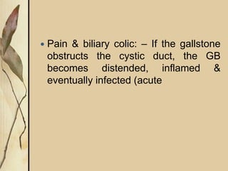  Pain & biliary colic: – If the gallstone
obstructs the cystic duct, the GB
becomes distended, inflamed &
eventually infected (acute
 