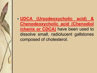  UDCA (Ursodeoxycholic acid) &
Chenodeoxycholic acid (Chenodiol
/chenix or CDCA) have been used to
dissolve small, radiolucent gallstones
composed of cholesterol.
 