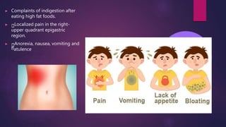 ▶ Complaints of indigestion after
eating high fat foods.
▶ Localized pain in the right-
upper quadrant epigastric
region.
▶
fl
Anorexia, nausea, vomiting and
atulence
 