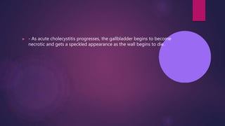 ▶ - As acute cholecystitis progresses, the gallbladder begins to become
necrotic and gets a speckled appearance as the wall begins to die.
 