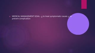 ▶ MEDICAL MANAGEMENT GOAL- to treat symptomatic causes to
prevent complication
 