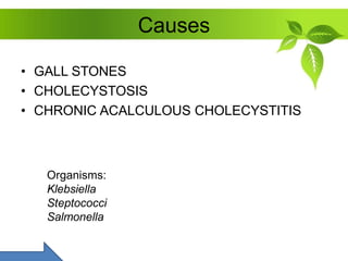 Causes
• GALL STONES
• CHOLECYSTOSIS
• CHRONIC ACALCULOUS CHOLECYSTITIS
Organisms:
Klebsiella
Steptococci
Salmonella
 