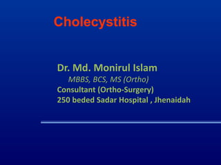 Cholecystitis
Dr. Md. Monirul Islam
MBBS, BCS, MS (Ortho)
Consultant (Ortho-Surgery)
250 beded Sadar Hospital , Jhenaidah
 