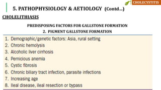 5. PATHOPHYSIOLOGY & AETIOLOGY (Contd…)
PREDISPOSING FACTORS FOR GALLSTONE FORMATION
2. PIGMENT GALLSTONE FORMATION
CHOLELITHIASIS
 