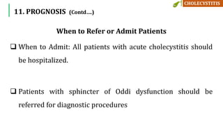 When to Refer or Admit Patients
 When to Admit: All patients with acute cholecystitis should
be hospitalized.
 Patients with sphincter of Oddi dysfunction should be
referred for diagnostic procedures
11. PROGNOSIS (Contd….)
 