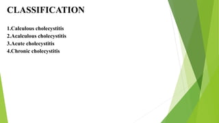 CLASSIFICATION
1.Calculous cholecystitis
2.Acalculous cholecystitis
3.Acute cholecystitis
4.Chronic cholecystitis
 