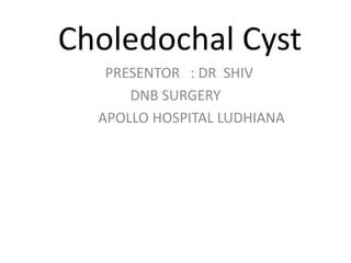 Choledochal Cyst
PRESENTOR : DR SHIV
DNB SURGERY
APOLLO HOSPITAL LUDHIANA
 
