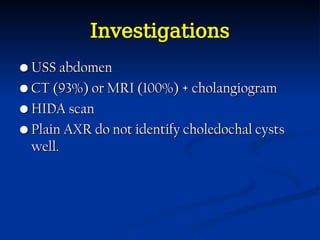 Investigations
Investigations
•
• USS abdomen
USS abdomen
•
• CT (93%) or MRI (100%) + cholangiogram
CT (93%) or MRI (100%) + cholangiogram
•
• HIDA scan
HIDA scan
•
• Plain AXR do not identify choledochal cysts
Plain AXR do not identify choledochal cysts
well.
well.
 