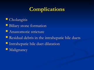 Complications
Complications
 Cholangitis
Cholangitis
 Biliary stone formation
Biliary stone formation
 Anastomotic stricture
Anastomotic stricture
 Residual debris in the intrahepatic bile ducts
Residual debris in the intrahepatic bile ducts
 Intrahepatic bile duct dilatation
Intrahepatic bile duct dilatation
 Malignancy
Malignancy
 