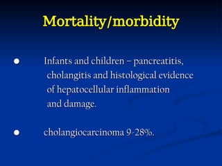 Mortality/morbidity
Mortality/morbidity
•
• Infants and children – pancreatitis,
Infants and children – pancreatitis,
cholangitis and histological evidence
cholangitis and histological evidence
of hepatocellular inflammation
of hepatocellular inflammation
and damage.
and damage.
•
• cholangiocarcinoma 9-28%.
cholangiocarcinoma 9-28%.
 