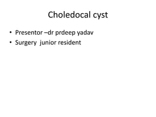 Choledocal cyst
• Presentor –dr prdeep yadav
• Surgery junior resident
 