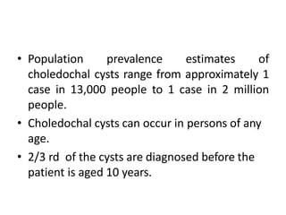 • Population prevalence estimates of
choledochal cysts range from approximately 1
case in 13,000 people to 1 case in 2 mil...