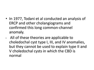 • In 1977, Todani et al conducted an analysis of
ERCP and other cholangiograms and
confirmed this long common-channel
anom...