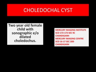 CHOLEDOCHAL CYST  Two year old female child with  sonographic e/o dilated choledochus. MERCURY IMAGING INSTITUTE  SCO 172-173 SEC 9C  CHANDIGARH MERCURY IMAGING CENTRE  SCO 16-17 SEC 20D CHANDIGARH 