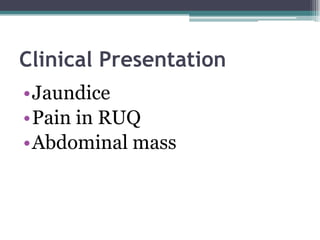 Clinical Presentation
•Jaundice
•Pain in RUQ
•Abdominal mass
 