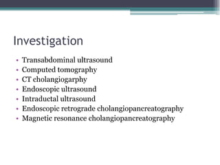 Investigation
• Transabdominal ultrasound
• Computed tomography
• CT cholangiogarphy
• Endoscopic ultrasound
• Intraductal ultrasound
• Endoscopic retrograde cholangiopancreatography
• Magnetic resonance cholangiopancreatography
 