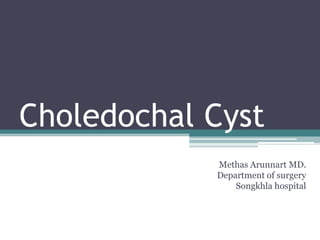 Choledochal Cyst
Methas Arunnart MD.
Department of surgery
Songkhla hospital
 
