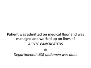 Patient was admitted on medical floor and was
managed and worked up on lines of
ACUTE PANCREATITIS
&
Departmental USG abdomen was done
 