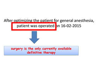 After optimizing the patient for general anesthesia,
patient was operated on 16-02-2015
surgery is the only currently available
definitive therapy
 