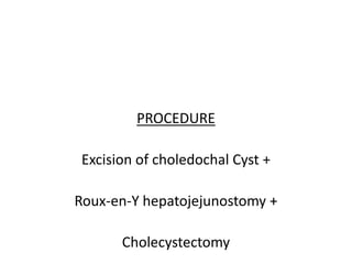 PROCEDURE
Excision of choledochal Cyst +
Roux-en-Y hepatojejunostomy +
Cholecystectomy
 
