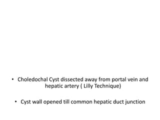 • Choledochal Cyst dissected away from portal vein and
hepatic artery ( Lilly Technique)
• Cyst wall opened till common hepatic duct junction
 