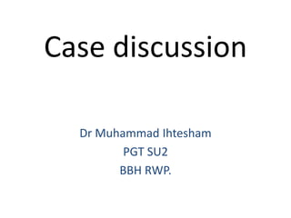 Case discussion
Dr Muhammad Ihtesham
PGT SU2
BBH RWP.
 