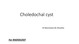 Choledochal cyst
Dr Manmohan Bir Shrestha
For RADIOLOGY
 