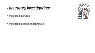 Laboratory investigations
• Increased bilirubin
• Increased alkaline phosphatase
 