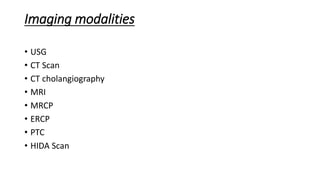 Imaging modalities
• USG
• CT Scan
• CT cholangiography
• MRI
• MRCP
• ERCP
• PTC
• HIDA Scan
 