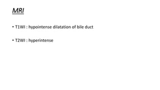 MRI
• T1WI : hypointense dilatation of bile duct
• T2WI : hyperintense
 