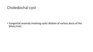 Choledochal cyst
• Congenital anomaly involving cystic dilation of various ducts of the
biliary tract.
 