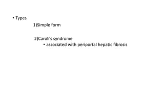 • Types
1)Simple form
2)Caroli’s syndrome
• associated with periportal hepatic fibrosis
 