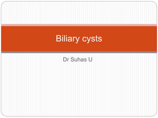 Dr Suhas U
Biliary cysts
 