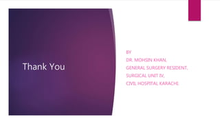 Thank You
BY
DR. MOHSIN KHAN,
GENERAL SURGERY RESIDENT,
SURGICAL UNIT IV,
CIVIL HOSPITAL KARACHI.
 