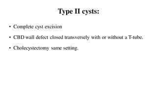 Type II cysts:
• Complete cyst excision
• CBD wall defect closed transversely with or without a T-tube.
• Cholecystectomy same setting.
 
