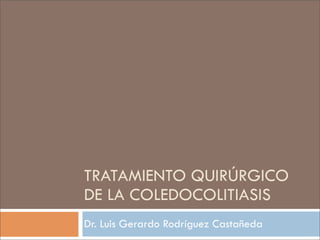 TRATAMIENTO QUIRÚRGICO
DE LA COLEDOCOLITIASIS
Dr. Luis Gerardo Rodríguez Castañeda
 