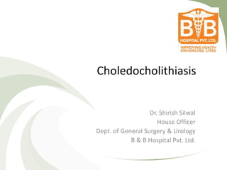 Choledocholithiasis
Dr. Shirish Silwal
House Officer
Dept. of General Surgery & Urology
B & B Hospital Pvt. Ltd.
 