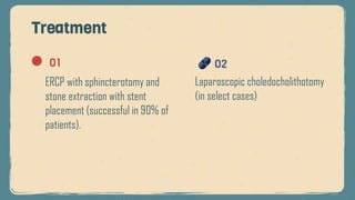 Treatment
01
ERCP with sphincterotomy and
stone extraction with stent
placement (successful in 90% of
patients).
02
Laparoscopic choledocholithotomy
(in select cases)
 