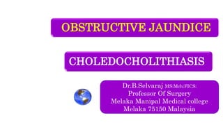 OBSTRUCTIVE JAUNDICE
Dr.B.Selvaraj MS;Mch;FICS;
Professor Of Surgery
Melaka Manipal Medical college
Melaka 75150 Malaysia
CHOLEDOCHOLITHIASIS
 