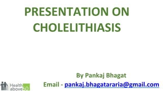 PRESENTATION ON
CHOLELITHIASIS
By Pankaj Bhagat
Email - pankaj.bhagatararia@gmail.com
 