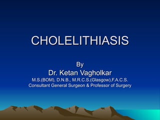 CHOLELITHIASIS By Dr. Ketan Vagholkar M.S.(BOM), D.N.B., M.R.C.S.(Glasgow),F.A.C.S. Consultant General Surgeon & Professor of Surgery 