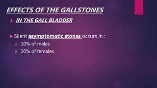 EFFECTS OF THE GALLSTONES
1. IN THE GALL BLADDER
 Silent asymptomatic stones occurs in :
A. 10% of males
B. 20% of females
 