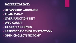INVESTIGATION
 ULTASOUND ABDOMEN
 PLAIN X-RAY
 LIVER FUNCTION TEST
 WBC COUNT
 CT SCAN ABDOMEN
 LAPROSCOPIC CHOLECYSTECTOMY
 OPEN CHOLECYSTECTOMY
 
