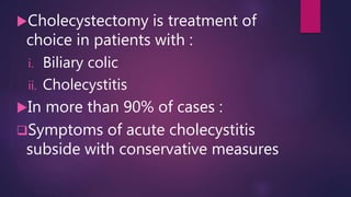 Cholecystectomy is treatment of
choice in patients with :
i. Biliary colic
ii. Cholecystitis
In more than 90% of cases :
Symptoms of acute cholecystitis
subside with conservative measures
 
