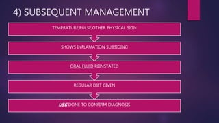 4) SUBSEQUENT MANAGEMENT
USG DONE TO CONFIRM DIAGNOSIS
REGULAR DIET GIVEN
ORAL FLUID REINSTATED
SHOWS INFLAMATION SUBSIDING
TEMPRATURE,PULSE,OTHER PHYSICAL SIGN
 