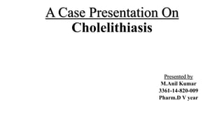 A Case Presentation On
Cholelithiasis
Presented by
M.Anil Kumar
3361-14-820-009
Pharm.D V year
 