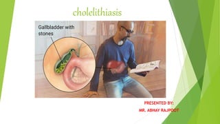cholelithiasis
PRESENTED BY:
MR. ABHAY RAJPOOT
 