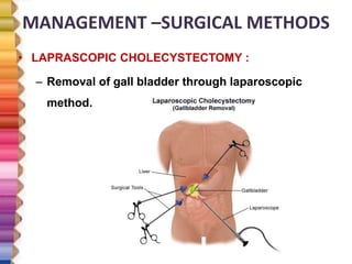 MANAGEMENT –SURGICAL METHODS
• LAPRASCOPIC CHOLECYSTECTOMY :
– Removal of gall bladder through laparoscopic
method.
 